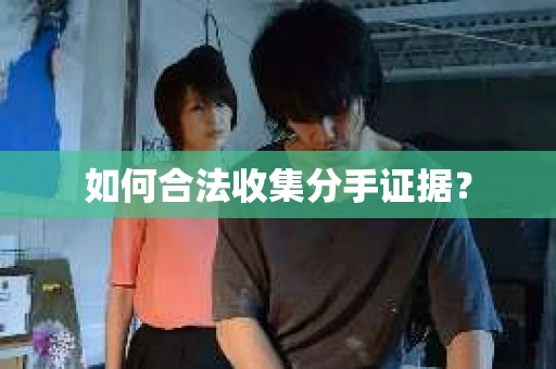 如何合法收集分手证据？