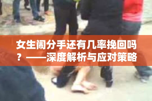 女生闹分手还有几率挽回吗?——深度解析与应对策略 女生闹分手还有几率挽回吗?——深度解析与应对策略