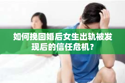 如何挽回婚后女生出轨被发现后的信任危机？