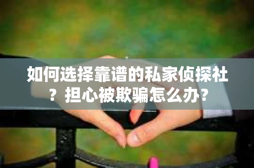 如何选择靠谱的私家侦探社？担心被欺骗怎么办？