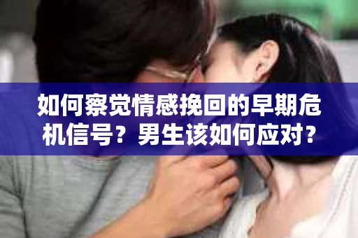 如何察觉情感挽回的早期危机信号？男生该如何应对？