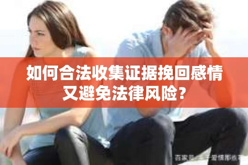 如何合法收集证据挽回感情又避免法律风险？
