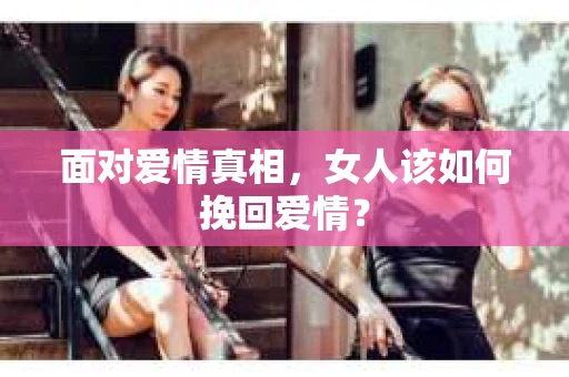 面对爱情真相，女人该如何挽回爱情？