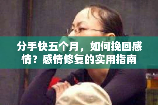 分手快五个月，如何挽回感情？感情修复的实用指南