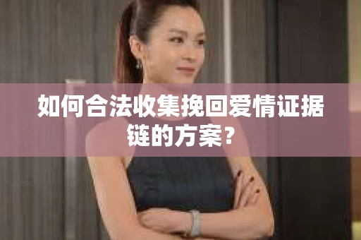 如何合法收集挽回爱情证据链的方案? 如何合法收集挽回爱情证据链的方案?