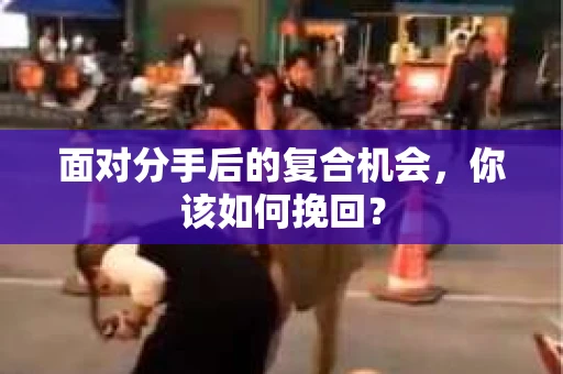 面对分手后的复合机会，你该如何挽回？