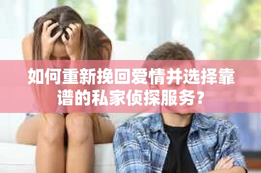 如何重新挽回爱情并选择靠谱的私家侦探服务？