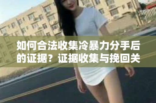 如何合法收集冷暴力分手后的证据？证据收集与挽回关系怎么办？