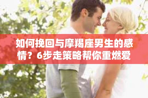 如何挽回与摩羯座男生的感情？6步走策略帮你重燃爱情之火