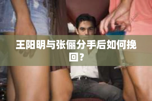 王阳明与张俪分手后如何挽回？
