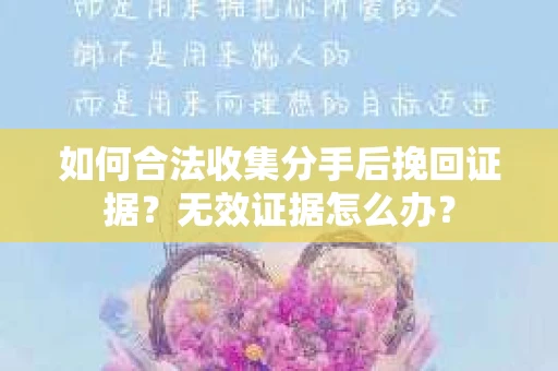 如何合法收集分手后挽回证据？无效证据怎么办？