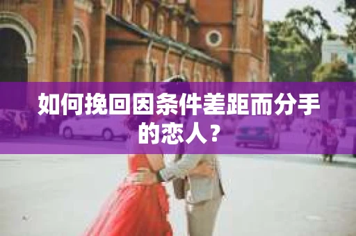 如何挽回因条件差距而分手的恋人？