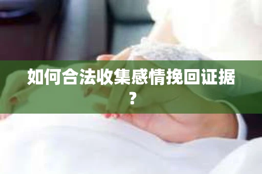 如何合法收集感情挽回证据？