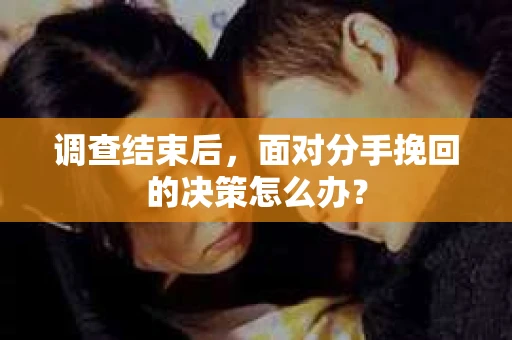 调查结束后，面对分手挽回的决策怎么办？