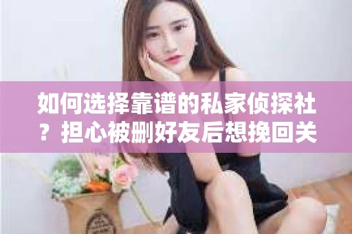 如何选择靠谱的私家侦探社？担心被删好友后想挽回关系怎么办？