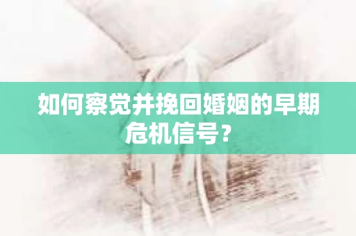 如何察觉并挽回婚姻的早期危机信号？
