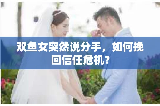 双鱼女突然说分手，如何挽回信任危机？