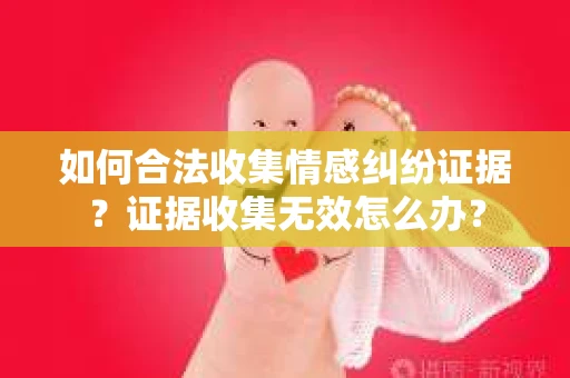 如何合法收集情感纠纷证据？证据收集无效怎么办？