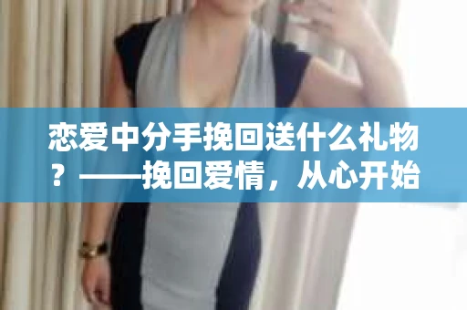 恋爱中分手挽回送什么礼物？——挽回爱情，从心开始
