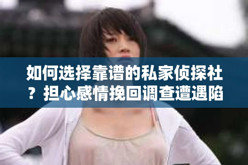 如何选择靠谱的私家侦探社？担心感情挽回调查遭遇陷阱怎么办？