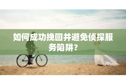 如何成功挽回并避免侦探服务陷阱？