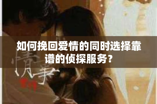 如何挽回爱情的同时选择靠谱的侦探服务？