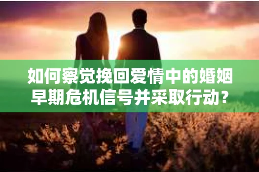 如何察觉挽回爱情中的婚姻早期危机信号并采取行动？