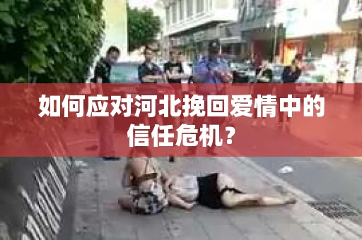 如何应对河北挽回爱情中的信任危机？