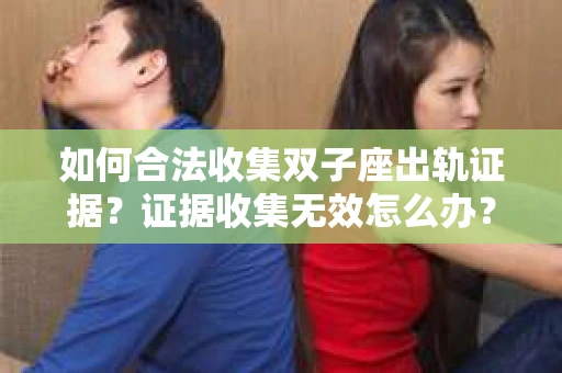 如何合法收集双子座出轨证据？证据收集无效怎么办？