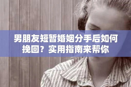 男朋友短暂婚姻分手后如何挽回?实用指南来帮你 男朋友短暂婚姻分手后如何挽回?实用指南来帮你
