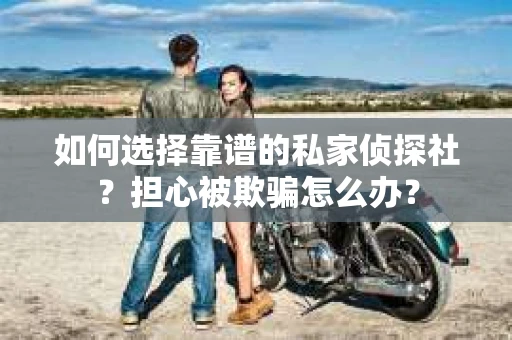 如何选择靠谱的私家侦探社？担心被欺骗怎么办？