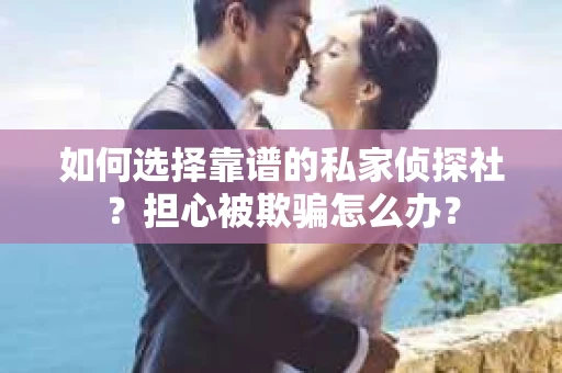 如何选择靠谱的私家侦探社？担心被欺骗怎么办？