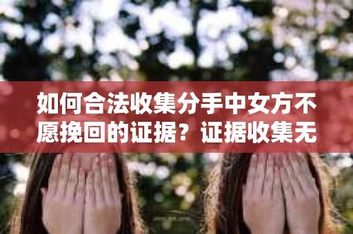 如何合法收集分手中女方不愿挽回的证据？证据收集无效怎么办？