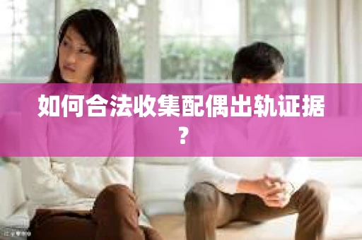 如何合法收集配偶出轨证据? 如何合法收集配偶出轨证据?