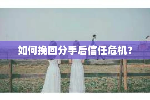 如何挽回分手后信任危机？