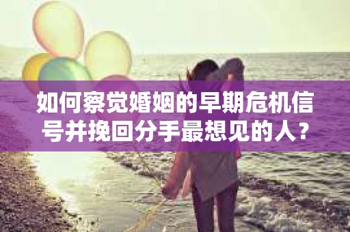 如何察觉婚姻的早期危机信号并挽回分手最想见的人？