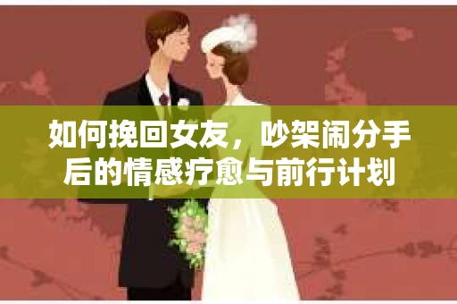如何挽回女友，吵架闹分手后的情感疗愈与前行计划