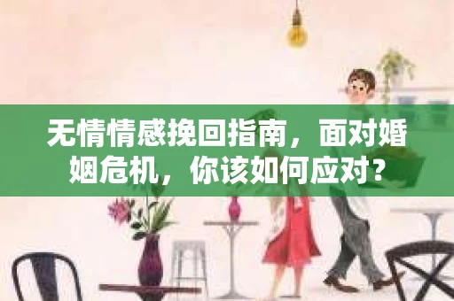 无情情感挽回指南，面对婚姻危机，你该如何应对？