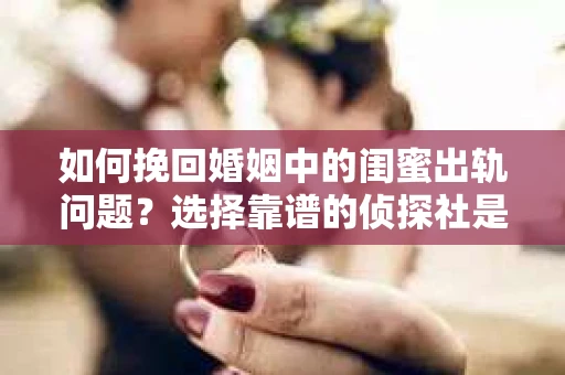 如何挽回婚姻中的闺蜜出轨问题？选择靠谱的侦探社是关键