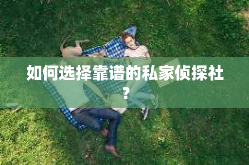 如何选择靠谱的私家侦探社？