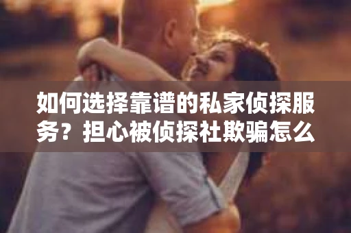 如何选择靠谱的私家侦探服务？担心被侦探社欺骗怎么办？
