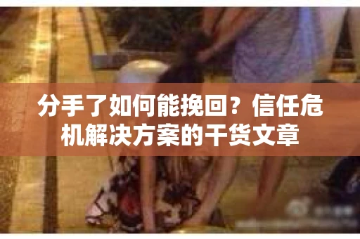 分手了如何能挽回？信任危机解决方案的干货文章
