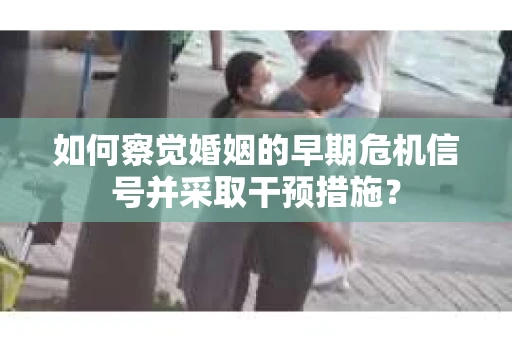 如何察觉婚姻的早期危机信号并采取干预措施？
