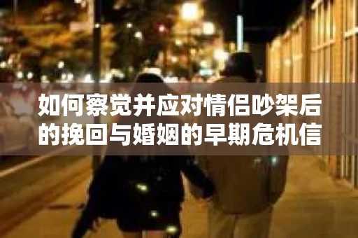 如何察觉并应对情侣吵架后的挽回与婚姻的早期危机信号？