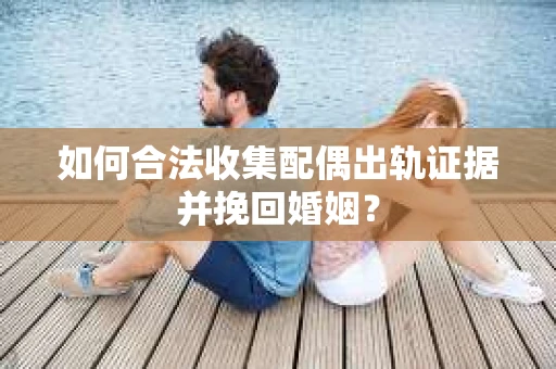 如何合法收集配偶出轨证据并挽回婚姻？