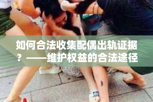 如何合法收集配偶出轨证据？——维护权益的合法途径