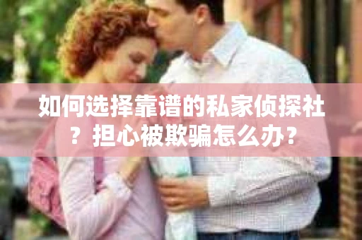 如何选择靠谱的私家侦探社？担心被欺骗怎么办？