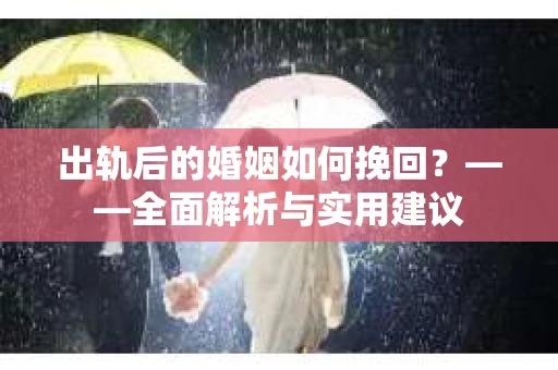 出轨后的婚姻如何挽回？——全面解析与实用建议