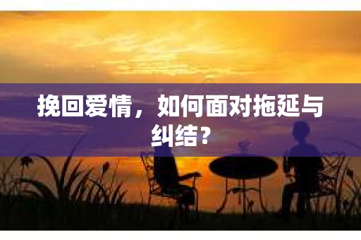 挽回爱情，如何面对拖延与纠结？