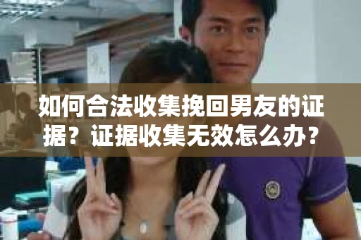 如何合法收集挽回男友的证据?证据收集无效怎么办? 如何合法收集挽回男友的证据?证据收集无效怎么办?